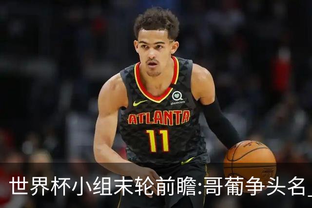 世界杯小组末轮前瞻:哥葡争头名 J组现默契球?