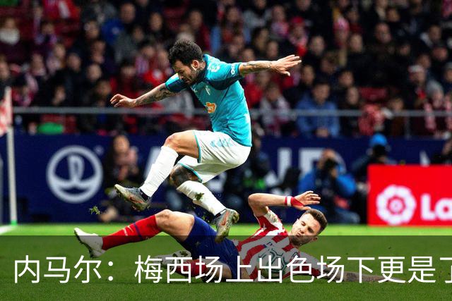 内马尔：梅西场上出色场下更是了不起，我很高兴曾与他并肩作战