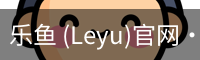乐鱼 (Leyu)官网·(中国)官方网站